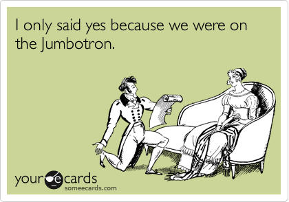 I only said yes because we were on the Jumbotron.