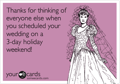 Thanks for thinking of
everyone else when
you scheduled your
wedding on a
3-day holiday
weekend!