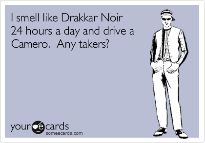 I smell like Drakkar Noir
24 hours a day and drive a
Camero.  Any takers?