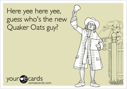 Here yee here yee,
guess who's the new
Quaker Oats guy?