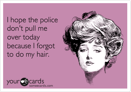 
I hope the police
don't pull me 
over today
because I forgot
to do my hair.