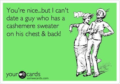 You're nice...but I can't
date a guy who has a
cashemere sweater
on his chest & back!