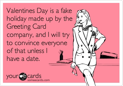Valentines Day is a fake
holiday made up by the
Greeting Card
company, and I will try
to convince everyone
of that unless I
have a date.