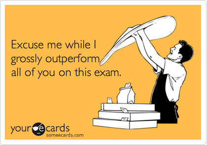 Excuse me while Igrossly outperform all of you on this exam.