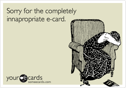 Sorry for the completely innapropriate e-card.