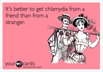 It's better to get chlamydia from a friend than from a
stranger.