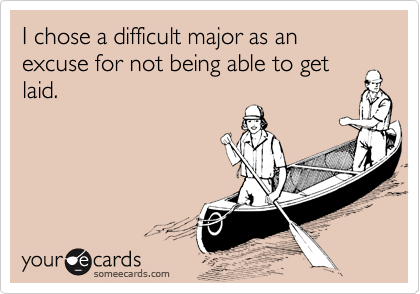 I chose a difficult major as an excuse for not being able to get laid.