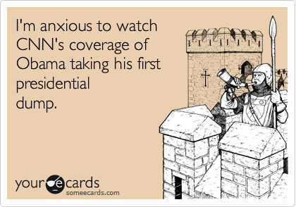 I'm anxious to watch
CNN's coverage of
Obama taking his first
presidential
dump.