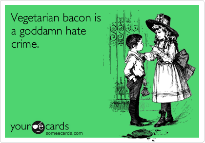 Vegetarian bacon is
a goddamn hate
crime.