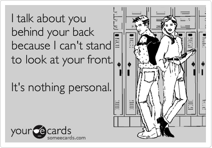 I talk about you
behind your back
because I can't stand
to look at your front. 

It's nothing personal.