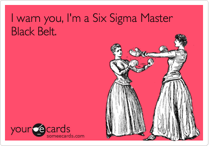 I warn you, I'm a Six Sigma Master Black Belt.