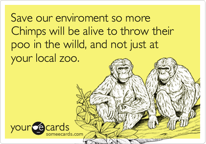 Save our enviroment so more Chimps will be alive to throw their poo in the willd, and not just at your local zoo.