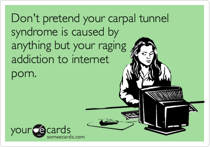 Don't pretend your carpal tunnel syndrome is caused by
anything but your raging
addiction to internet
porn.