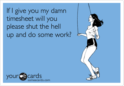 If I give you my damn 
timesheet will you
please shut the hell 
up and do some work?