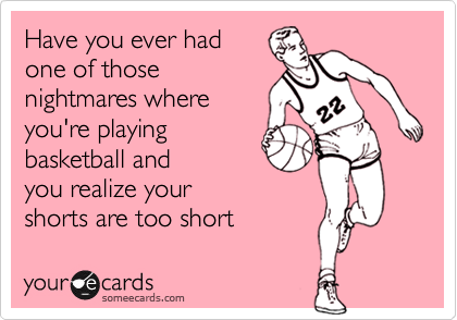 Have you ever had
one of those
nightmares where
you're playing
basketball and
you realize your
shorts are too short