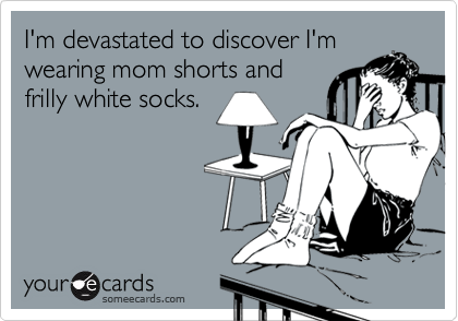I'm devastated to discover I'm
wearing mom shorts and 
frilly white socks.