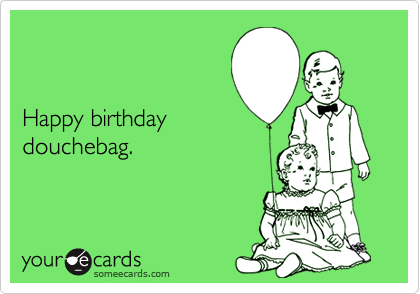 


Happy birthday
douchebag.