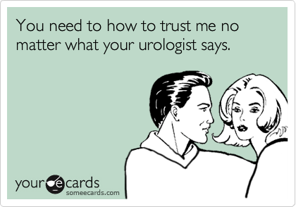 You need to how to trust me no matter what your urologist says.