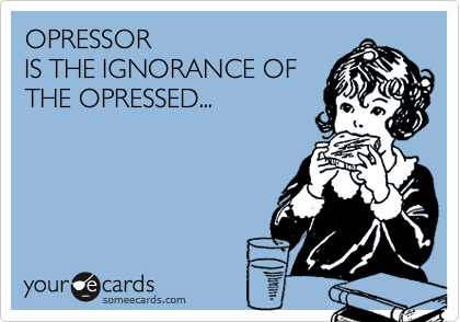 OPRESSOR
IS THE IGNORANCE OF
THE OPRESSED...