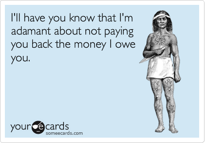 I'll have you know that I'm
adamant about not paying
you back the money I owe
you.