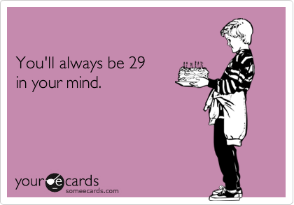 

You'll always be 29 
in your mind.