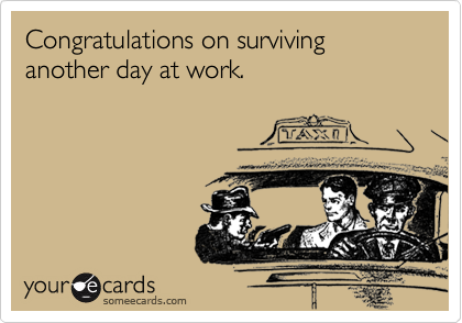 Congratulations on surviving another day at work.