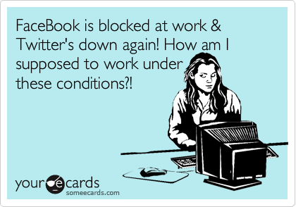 FaceBook is blocked at work & Twitter's down again! How am I supposed to work under
these conditions?!