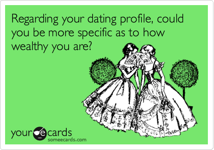 Regarding your dating profile, could you be more specific as to how wealthy you are?