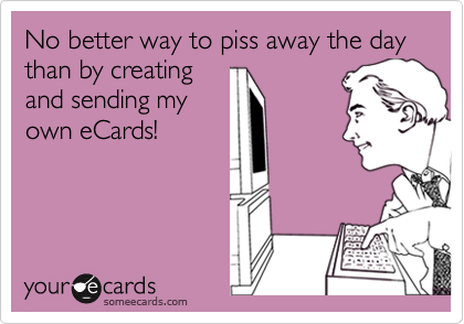 No better way to piss away the day than by creating
and sending my
own eCards!