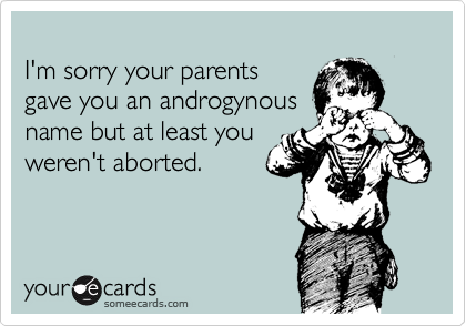 
I'm sorry your parents 
gave you an androgynous
name but at least you
weren't aborted.