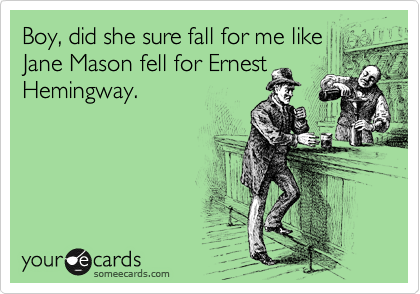Boy, did she sure fall for me like
Jane Mason fell for Ernest
Hemingway.