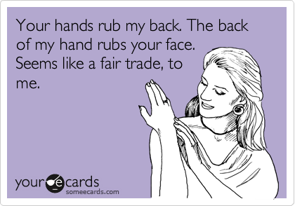 Your hands rub my back. The back of my hand rubs your face.
Seems like a fair trade, to
me. 
