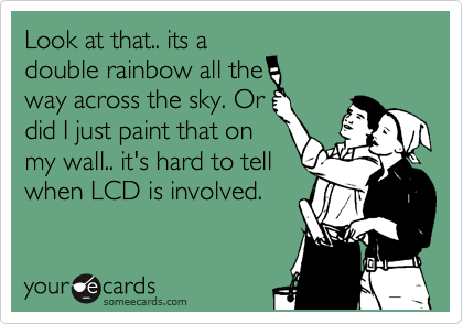 Look at that.. its a
double rainbow all the
way across the sky. Or
did I just paint that on
my wall.. it's hard to tell
when LCD is involved. 
