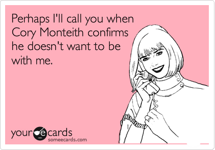 Perhaps I'll call you when
Cory Monteith confirms
he doesn't want to be
with me.