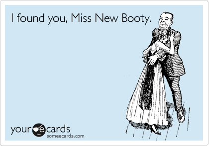 I found you, Miss New Booty.