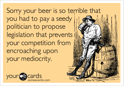 Sorry your beer is so terrible that you had to pay a seedy
politician to propose
legislation that prevents
your competition from
encroaching upon
your mediocrity.   