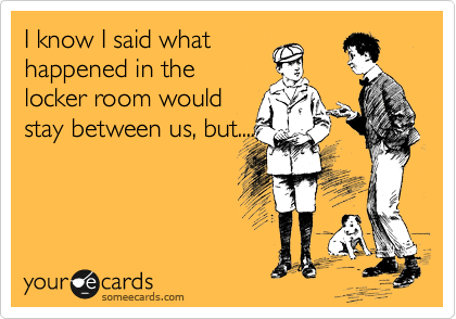 I know I said what
happened in the
locker room would
stay between us, but....