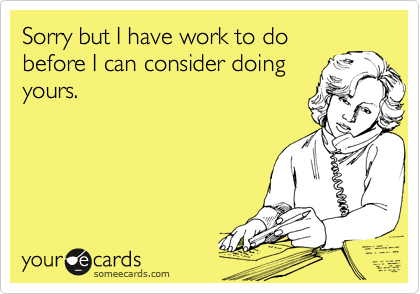 Sorry but I have work to do
before I can consider doing
yours.