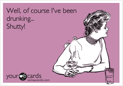 Well, of course I've been
drunking...
Shutty!