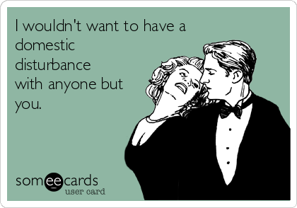 I wouldn't want to have a
domestic
disturbance
with anyone but
you.