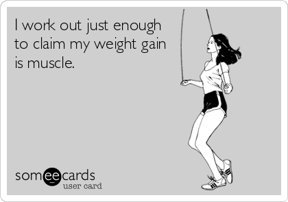 I work out just enough
to claim my weight gain 
is muscle.