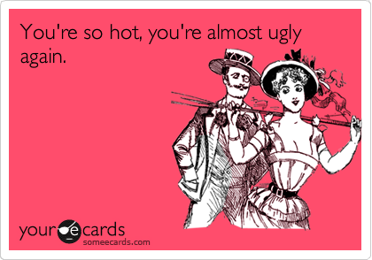 You're so hot, you're almost ugly again.