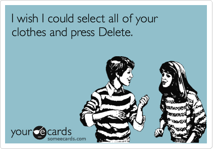 I wish I could select all of your clothes and press Delete.