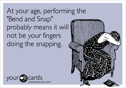 At your age, performing the
"Bend and Snap"
probably means it will
not be your fingers
doing the snapping.