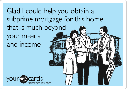 Glad I could help you attain a subprime mortgage for this home that is much beyond
you means
and income