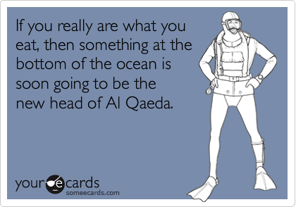 If you really are what you 
eat, then something at the
bottom of the ocean is
soon going to be the 
new head of Al Qaeda.