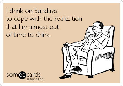 I drink on Sundays to cope with the realization that I'm almost out of time to drink.