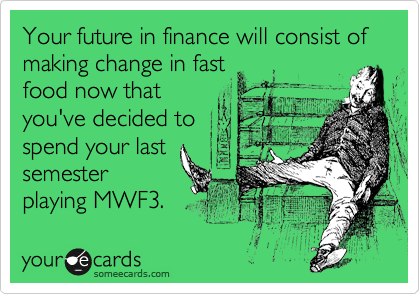 Your future in finance will consist of making change in fast 
food now that
you've decided to
spend your last
semester
playing MWF3.