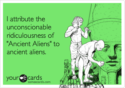 
I attribute the 
unconscionable 
ridiculousness of
"Ancient Aliens" to 
ancient aliens.