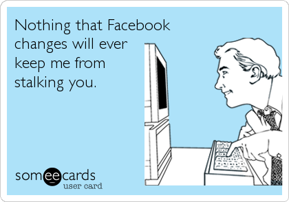 Nothing that Facebook
changes will ever
keep me from
stalking you.